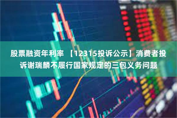 股票融资年利率 【12315投诉公示】消费者投诉谢瑞麟不履行国家规定的三包义务问题