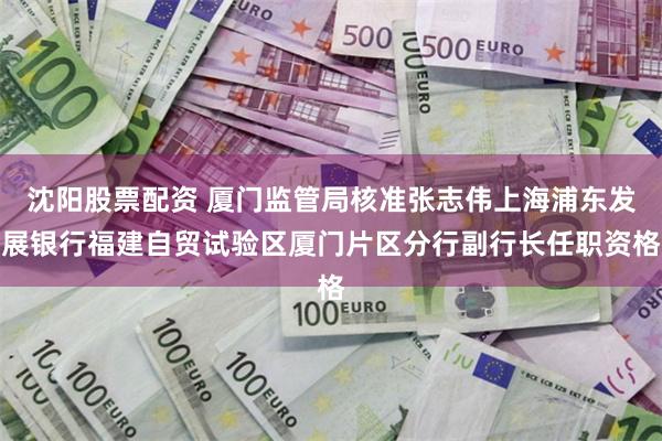 沈阳股票配资 厦门监管局核准张志伟上海浦东发展银行福建自贸试验区厦门片区分行副行长任职资格