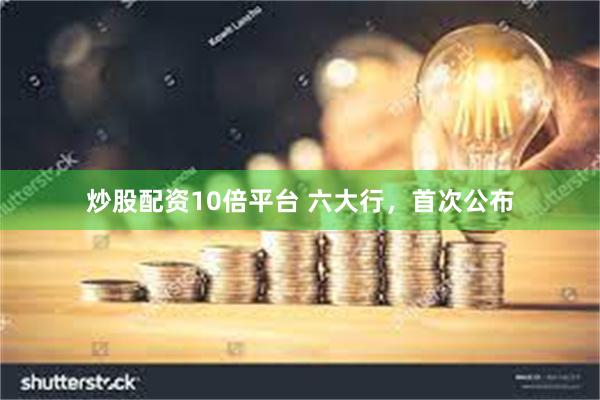炒股配资10倍平台 六大行，首次公布