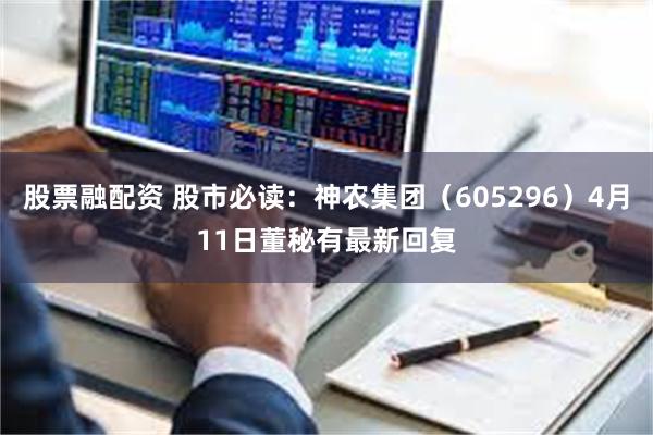 股票融配资 股市必读：神农集团（605296）4月11日董秘有最新回复
