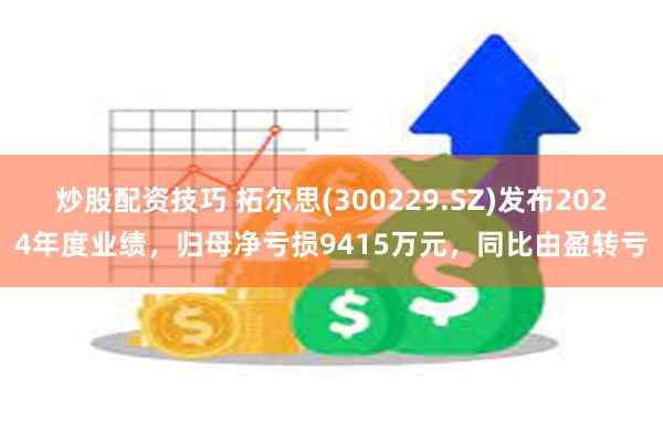 炒股配资技巧 拓尔思(300229.SZ)发布2024年度业绩，归母净亏损9415万元，同比由盈转亏