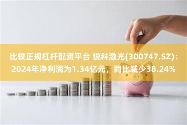 比较正规杠杆配资平台 锐科激光(300747.SZ)：2024年净利润为1.34亿元，同比减少38.24%