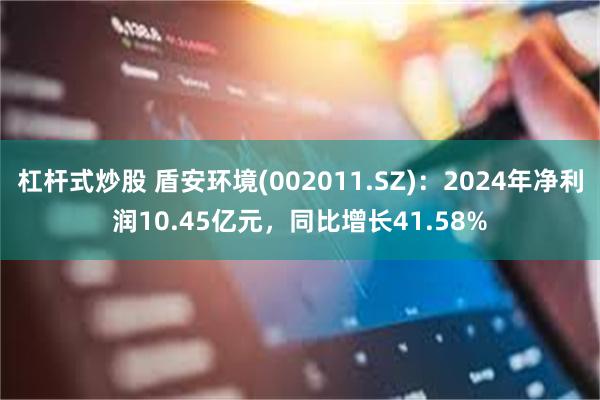 杠杆式炒股 盾安环境(002011.SZ)：2024年净利润10.45亿元，同比增长41.58%