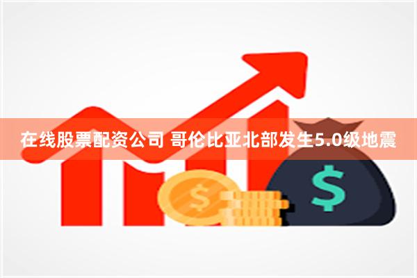 在线股票配资公司 哥伦比亚北部发生5.0级地震