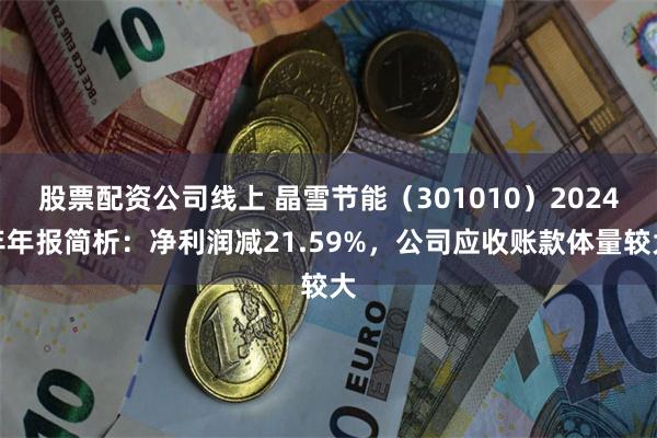 股票配资公司线上 晶雪节能（301010）2024年年报简析：净利润减21.59%，公司应收账款体量较大