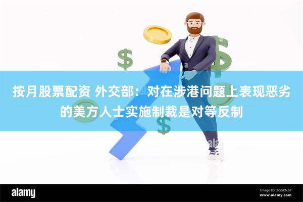 按月股票配资 外交部：对在涉港问题上表现恶劣的美方人士实施制裁是对等反制