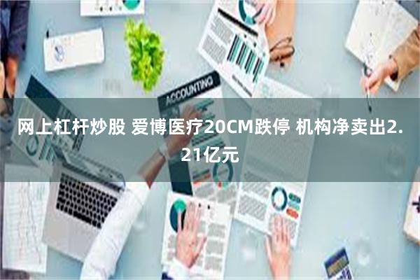 网上杠杆炒股 爱博医疗20CM跌停 机构净卖出2.21亿元