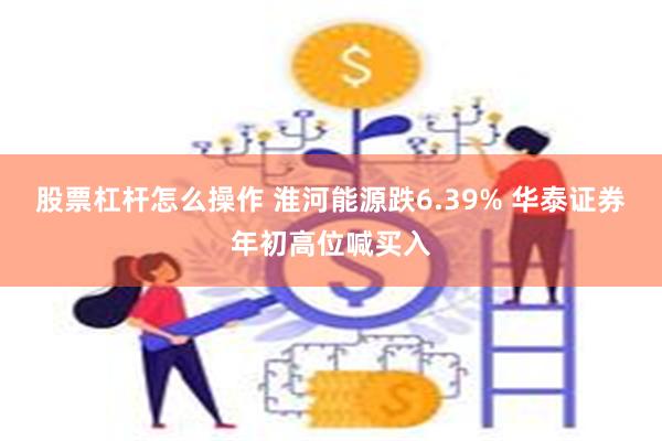 股票杠杆怎么操作 淮河能源跌6.39% 华泰证券年初高位喊买入