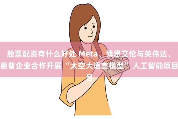 股票配资有什么好处 Meta、博思艾伦与英伟达、惠普企业合作开展 “太空大语言模型” 人工智能项目