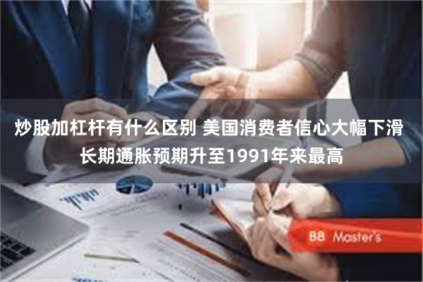 炒股加杠杆有什么区别 美国消费者信心大幅下滑 长期通胀预期升至1991年来最高