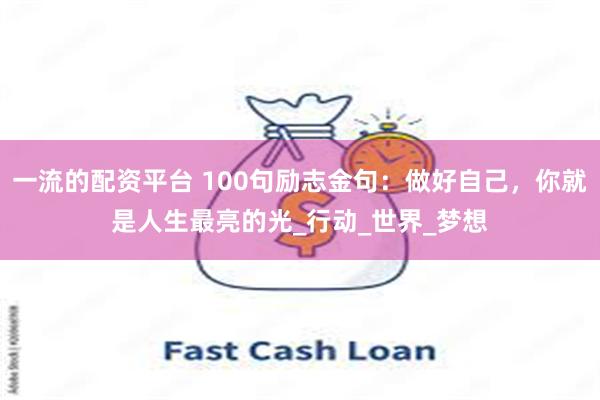 一流的配资平台 100句励志金句：做好自己，你就是人生最亮的光_行动_世界_梦想