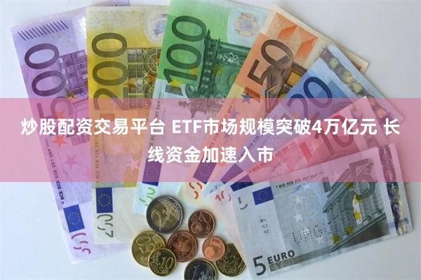炒股配资交易平台 ETF市场规模突破4万亿元 长线资金加速入市