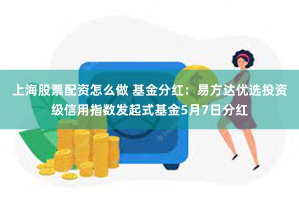 上海股票配资怎么做 基金分红：易方达优选投资级信用指数发起式基金5月7日分红