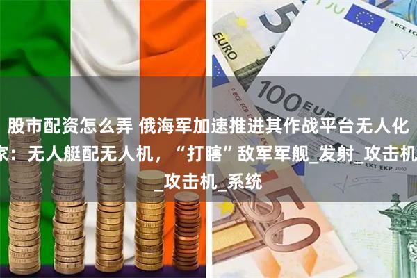 股市配资怎么弄 俄海军加速推进其作战平台无人化，专家：无人艇配无人机，“打瞎”敌军军舰_发射_攻击机_系统
