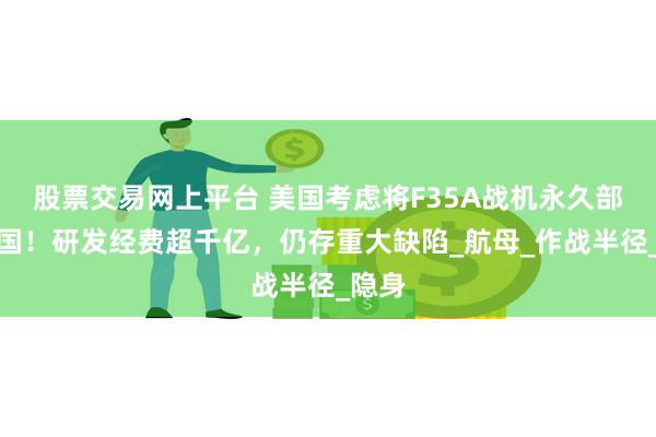 股票交易网上平台 美国考虑将F35A战机永久部署韩国！研发经费超千亿，仍存重大缺陷_航母_作战半径_隐身