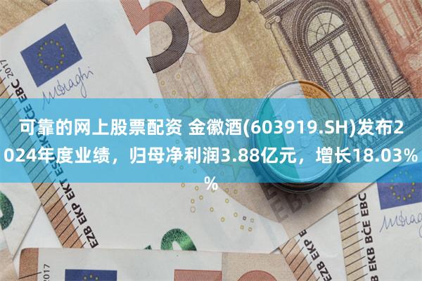 可靠的网上股票配资 金徽酒(603919.SH)发布2024年度业绩，归母净利润3.88亿元，增长18.03%