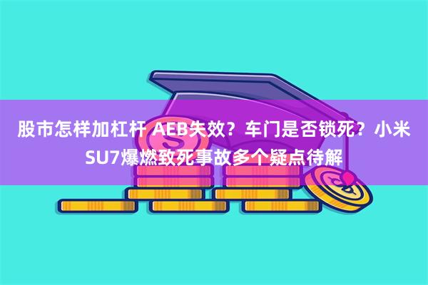 股市怎样加杠杆 AEB失效？车门是否锁死？小米SU7爆燃致死事故多个疑点待解