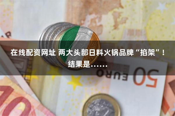 在线配资网址 两大头部日料火锅品牌“掐架”！结果是……