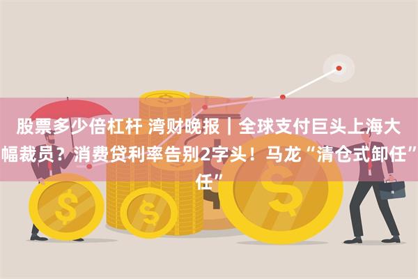股票多少倍杠杆 湾财晚报｜全球支付巨头上海大幅裁员？消费贷利率告别2字头！马龙“清仓式卸任”