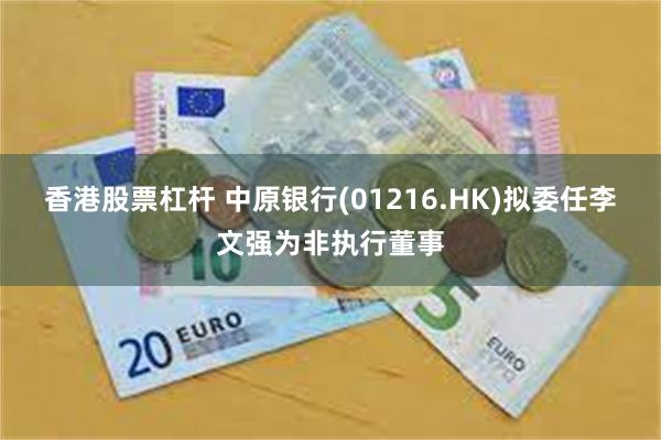 香港股票杠杆 中原银行(01216.HK)拟委任李文强为非执行董事