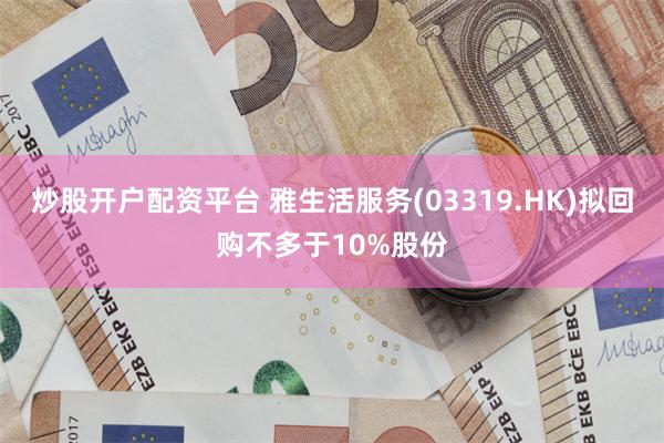 炒股开户配资平台 雅生活服务(03319.HK)拟回购不多于10%股份