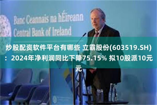 炒股配资软件平台有哪些 立霸股份(603519.SH)：2024年净利润同比下降75.15% 拟10股派10元