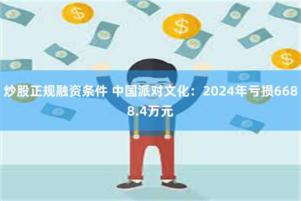 炒股正规融资条件 中国派对文化：2024年亏损6688.4万元