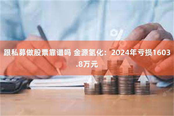 跟私募做股票靠谱吗 金源氢化：2024年亏损1603.8万元
