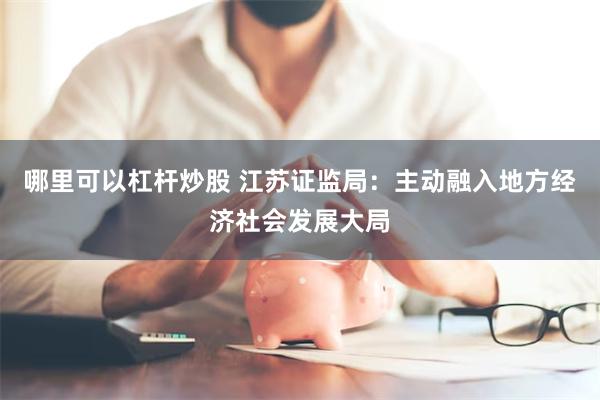 哪里可以杠杆炒股 江苏证监局：主动融入地方经济社会发展大局
