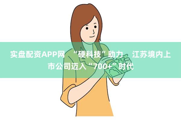 实盘配资APP网   “硬科技”助力    江苏境内上市公司迈入“700+”时代