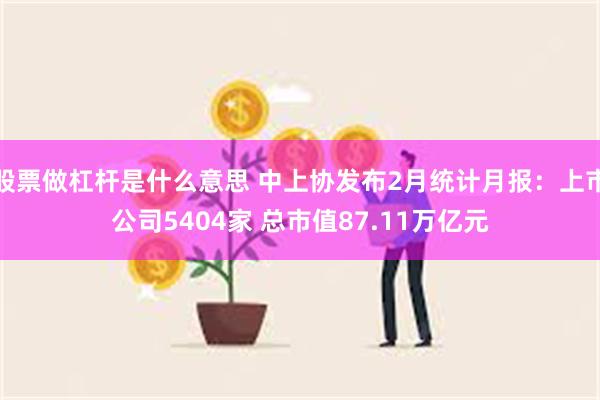 股票做杠杆是什么意思 中上协发布2月统计月报：上市公司5404家 总市值87.11万亿元