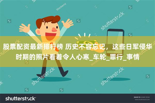 股票配资最新排行榜 历史不容忘记，这些日军侵华时期的照片看着令人心寒_车轮_罪行_事情