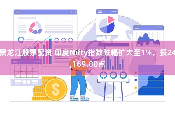 黑龙江股票配资 印度Nifty指数跌幅扩大至1%，报24,169.80点