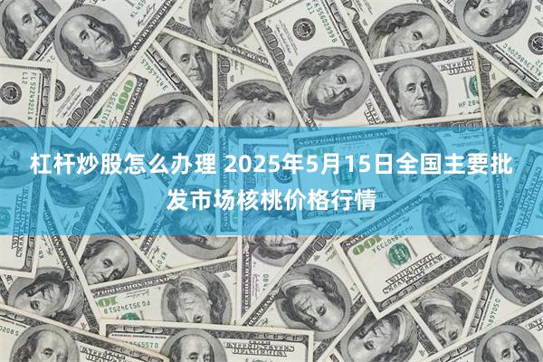 杠杆炒股怎么办理 2025年5月15日全国主要批发市场核桃价格行情