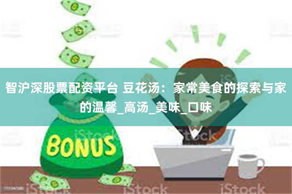 智沪深股票配资平台 豆花汤：家常美食的探索与家的温馨_高汤_美味_口味