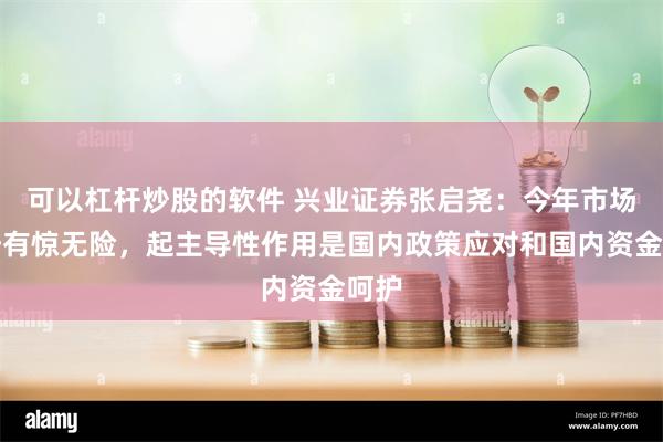 可以杠杆炒股的软件 兴业证券张启尧：今年市场走势有惊无险，起主导性作用是国内政策应对和国内资金呵护