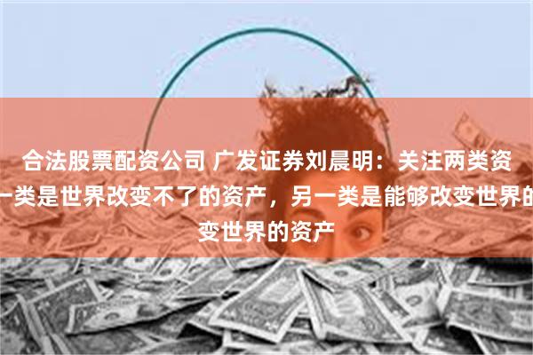 合法股票配资公司 广发证券刘晨明：关注两类资产，一类是世界改变不了的资产，另一类是能够改变世界的资产