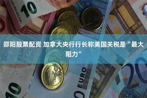邵阳股票配资 加拿大央行行长称美国关税是“最大阻力”