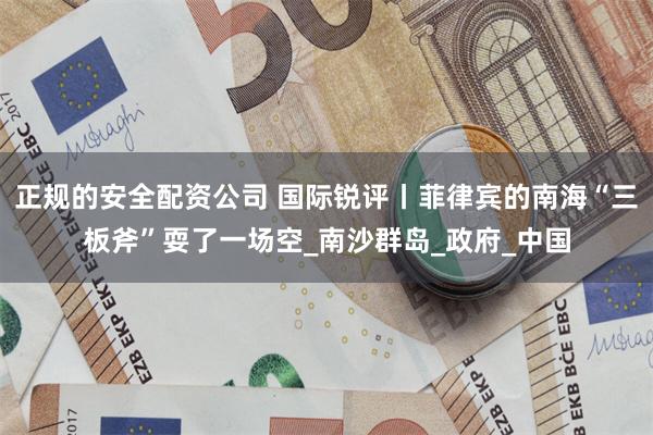 正规的安全配资公司 国际锐评丨菲律宾的南海“三板斧”耍了一场空_南沙群岛_政府_中国