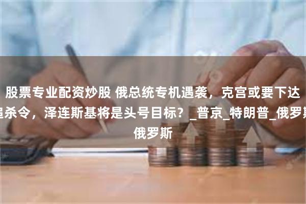 股票专业配资炒股 俄总统专机遇袭，克宫或要下达追杀令，泽连斯基将是头号目标？_普京_特朗普_俄罗斯