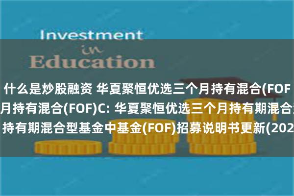什么是炒股融资 华夏聚恒优选三个月持有混合(FOF)A,华夏聚恒优选三个月持有混合(FOF)C: 华夏聚恒优选三个月持有期混合型基金中基金(FOF)招募说明书更新(2025年5月30日公告)