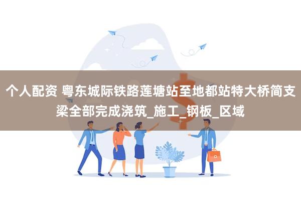 个人配资 粤东城际铁路莲塘站至地都站特大桥简支梁全部完成浇筑_施工_钢板_区域