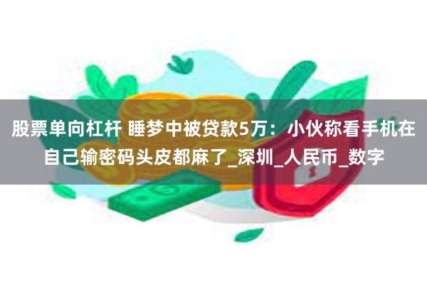 股票单向杠杆 睡梦中被贷款5万：小伙称看手机在自己输密码头皮都麻了_深圳_人民币_数字