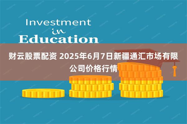 财云股票配资 2025年6月7日新疆通汇市场有限公司价格行情