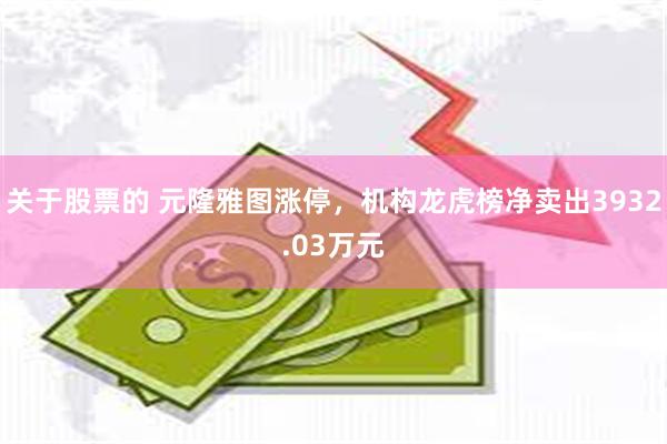 关于股票的 元隆雅图涨停，机构龙虎榜净卖出3932.03万元