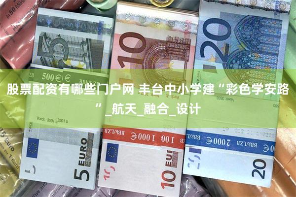 股票配资有哪些门户网 丰台中小学建“彩色学安路”_航天_融合_设计