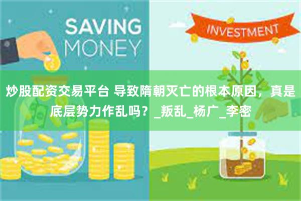 炒股配资交易平台 导致隋朝灭亡的根本原因，真是底层势力作乱吗？_叛乱_杨广_李密