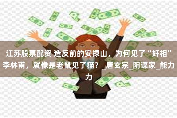 江苏股票配资 造反前的安禄山，为何见了“奸相”李林甫，就像是老鼠见了猫？_唐玄宗_阴谋家_能力