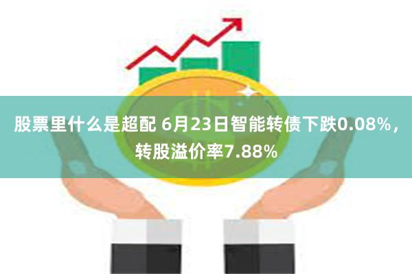 股票里什么是超配 6月23日智能转债下跌0.08%，转股溢价率7.88%
