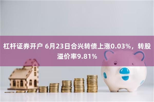 杠杆证券开户 6月23日合兴转债上涨0.03%，转股溢价率9.81%